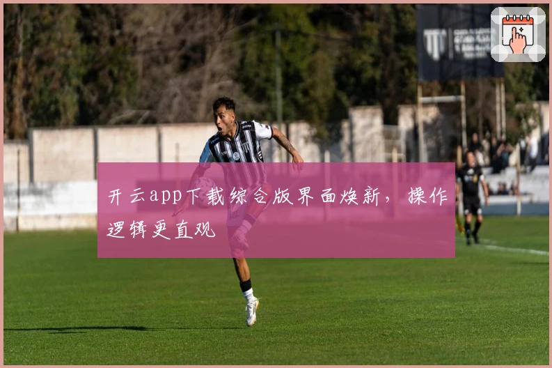 开云app下载综合版界面焕新，操作逻辑更直观