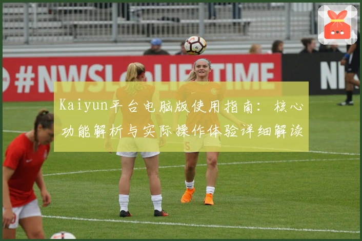 Kaiyun平台电脑版使用指南：核心功能解析与实际操作体验详细解读