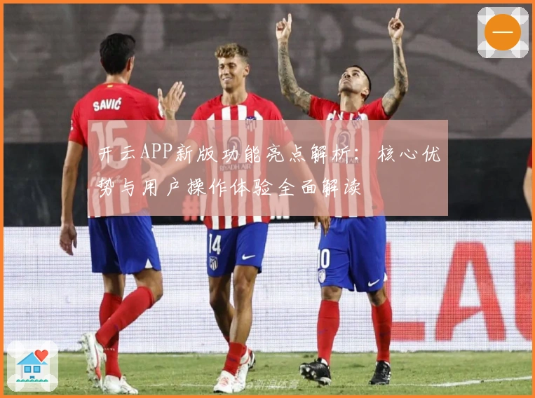 开云APP新版功能亮点解析:核心优势与用户操作体验全面解读