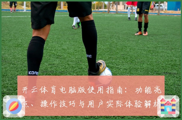 开云体育电脑版使用指南：功能亮点、操作技巧与用户实际体验解析