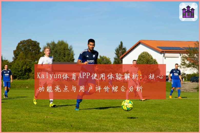 Kaiyun体育APP使用体验解析：核心功能亮点与用户评价综合分析