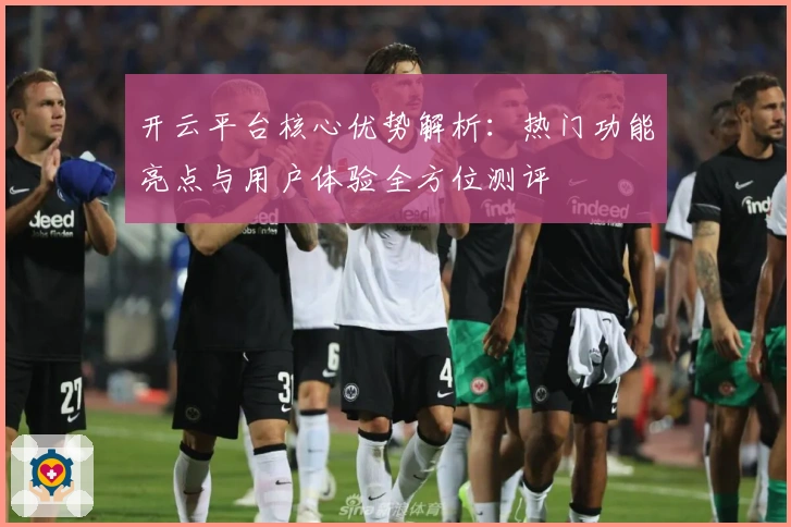 开云平台核心优势解析：热门功能亮点与用户体验全方位测评