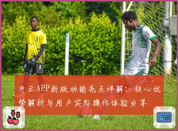 开云APP新版功能亮点详解：核心优势解析与用户实际操作体验分享