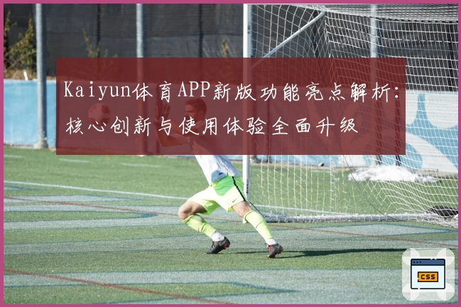 Kaiyun体育APP新版功能亮点解析：核心创新与使用体验全面升级