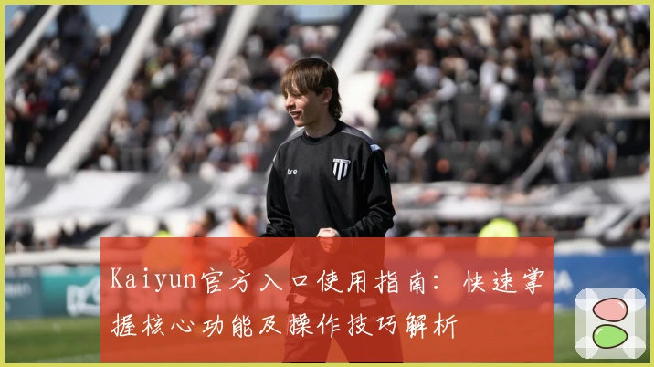 Kaiyun官方入口使用指南：快速掌握核心功能及操作技巧解析