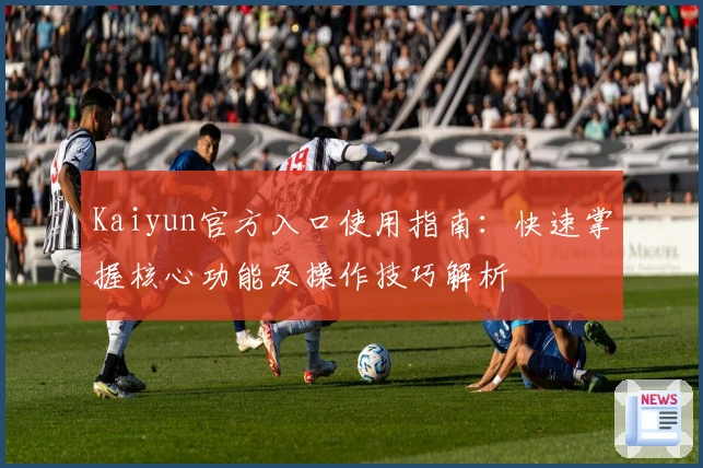 Kaiyun官方入口使用指南：快速掌握核心功能及操作技巧解析