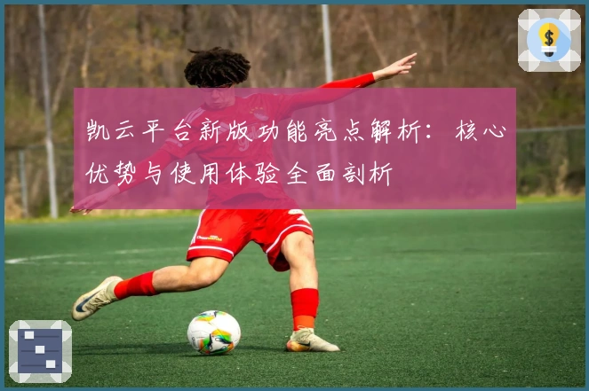 凯云平台新版功能亮点解析:核心优势与使用体验全面剖析
