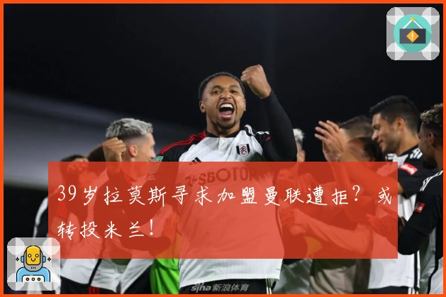 39岁拉莫斯寻求加盟曼联遭拒？或转投米兰！
