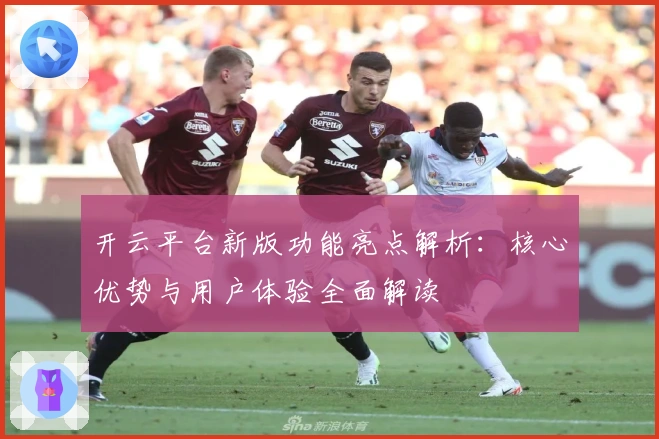 开云平台新版功能亮点解析：核心优势与用户体验全面解读