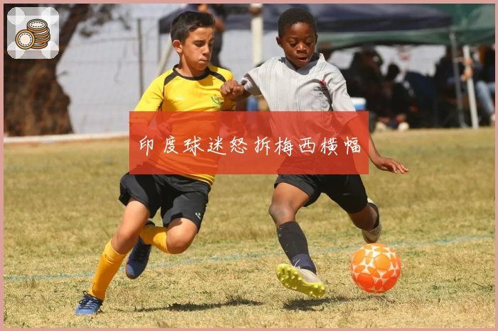 印度球迷怒拆梅西横幅