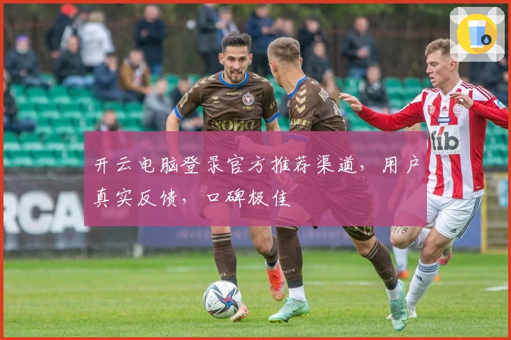 开云电脑登录官方推荐渠道，用户真实反馈，口碑极佳