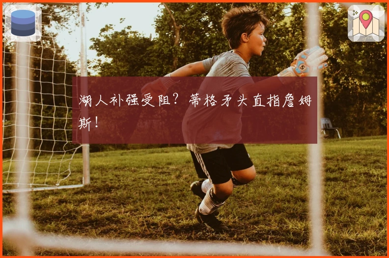 湖人补强受阻？蒂格矛头直指詹姆斯！