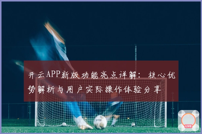 开云APP新版功能亮点详解：核心优势解析与用户实际操作体验分享