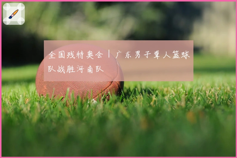 全国残特奥会｜广东男子聋人篮球队战胜河南队