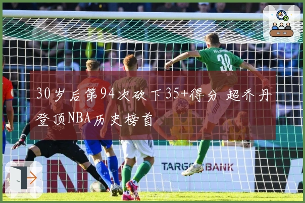 30岁后第94次砍下35+得分 超乔丹登顶NBA历史榜首