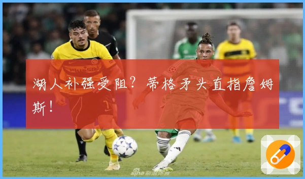 湖人补强受阻？蒂格矛头直指詹姆斯！