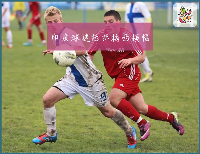 印度球迷怒拆梅西横幅