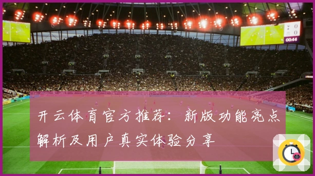 开云体育官方推荐：新版功能亮点解析及用户真实体验分享