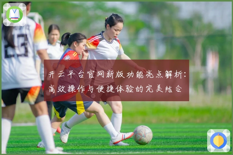开云平台官网新版功能亮点解析：高效操作与便捷体验的完美结合