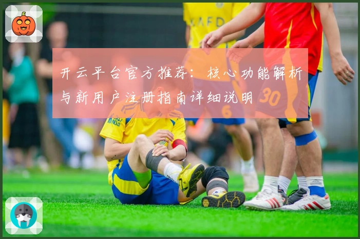 开云平台官方推荐：核心功能解析与新用户注册指南详细说明