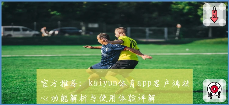 官方推荐：kaiyun体育app客户端核心功能解析与使用体验详解