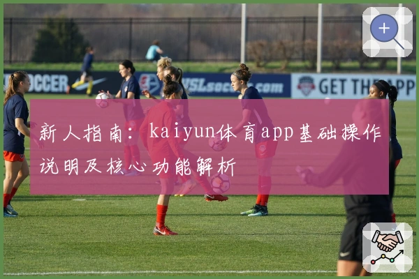 新人指南：kaiyun体育app基础操作说明及核心功能解析