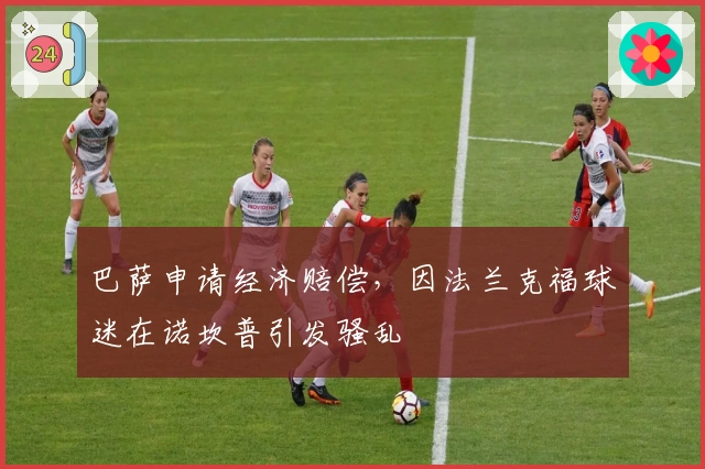 巴萨申请经济赔偿，因法兰克福球迷在诺坎普引发骚乱