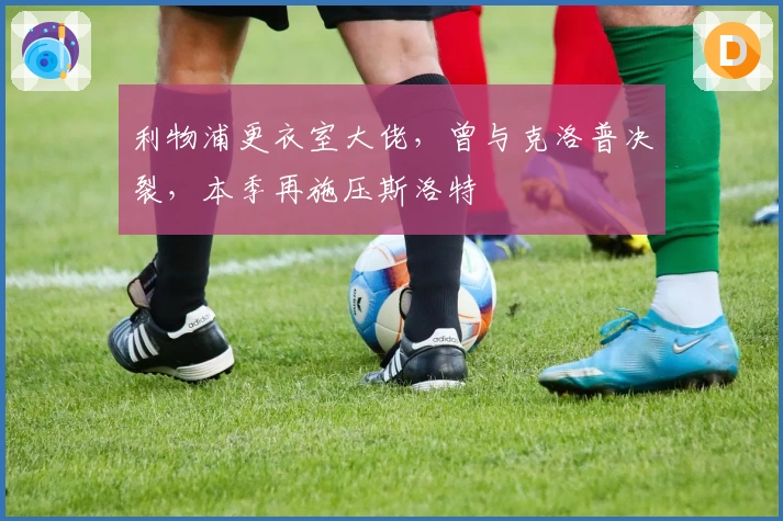 利物浦更衣室大佬，曾与克洛普决裂，本季再施压斯洛特