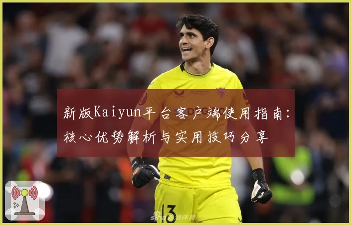 新版Kaiyun平台客户端使用指南：核心优势解析与实用技巧分享
