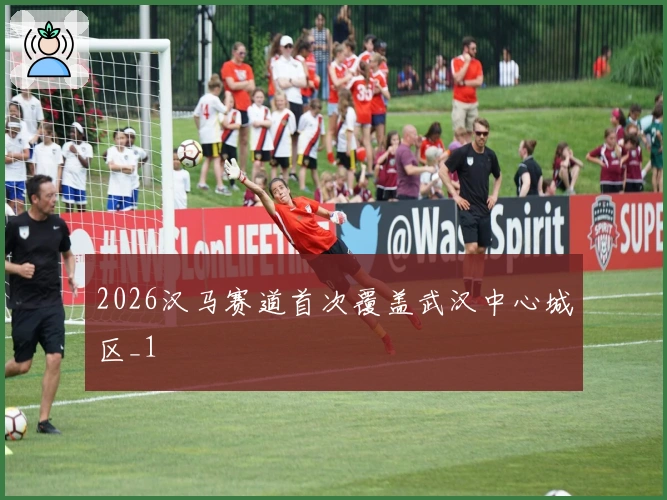 2026汉马赛道首次覆盖武汉中心城区_1