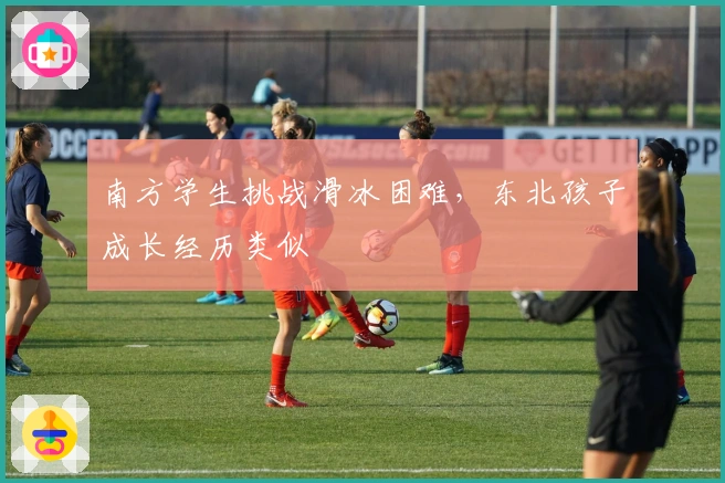 南方学生挑战滑冰困难，东北孩子成长经历类似