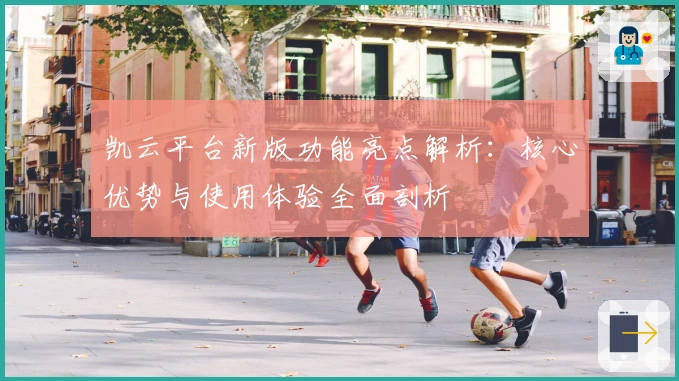 凯云平台新版功能亮点解析：核心优势与使用体验全面剖析