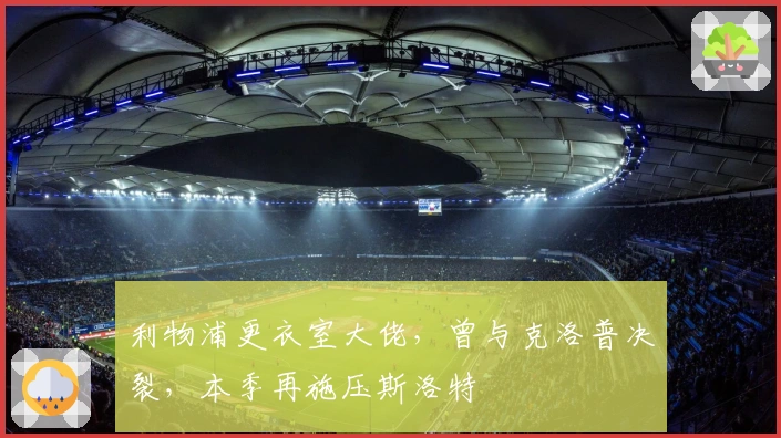 利物浦更衣室大佬，曾与克洛普决裂，本季再施压斯洛特