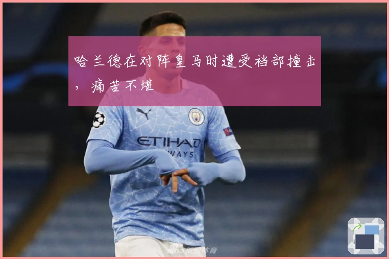 哈兰德在对阵皇马时遭受裆部撞击，痛苦不堪