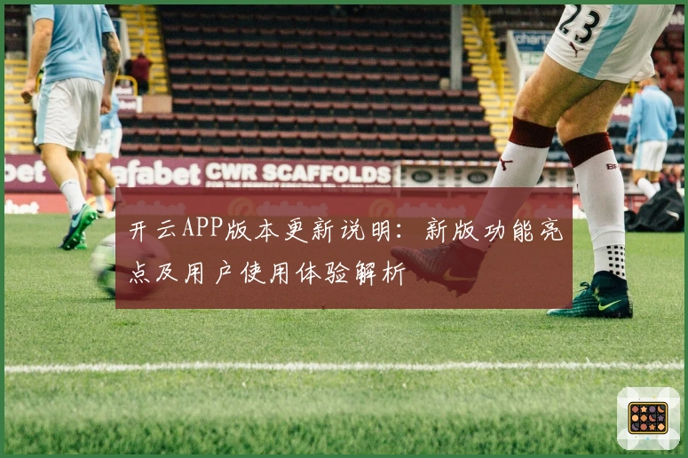开云APP版本更新说明：新版功能亮点及用户使用体验解析