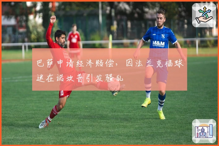 巴萨申请经济赔偿，因法兰克福球迷在诺坎普引发骚乱