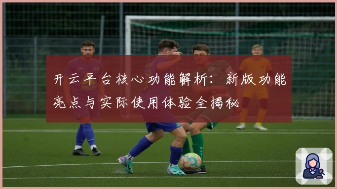 开云平台核心功能解析：新版功能亮点与实际使用体验全揭秘