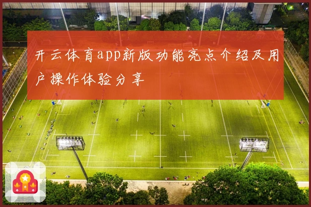 开云体育app新版功能亮点介绍及用户操作体验分享
