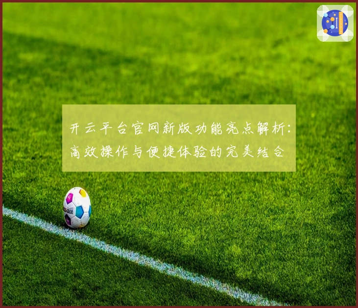开云平台官网新版功能亮点解析：高效操作与便捷体验的完美结合