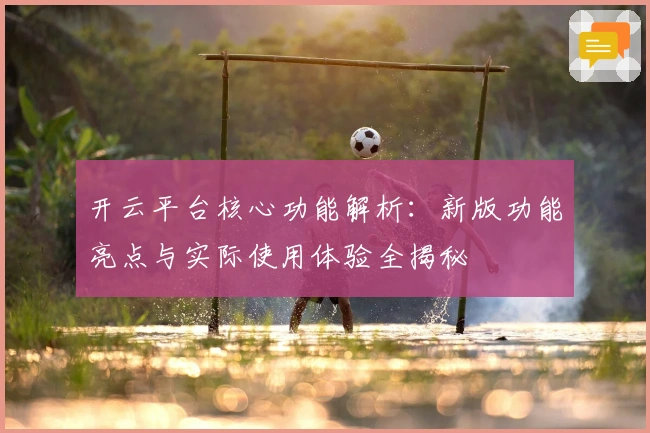 开云平台核心功能解析:新版功能亮点与实际使用体验全揭秘