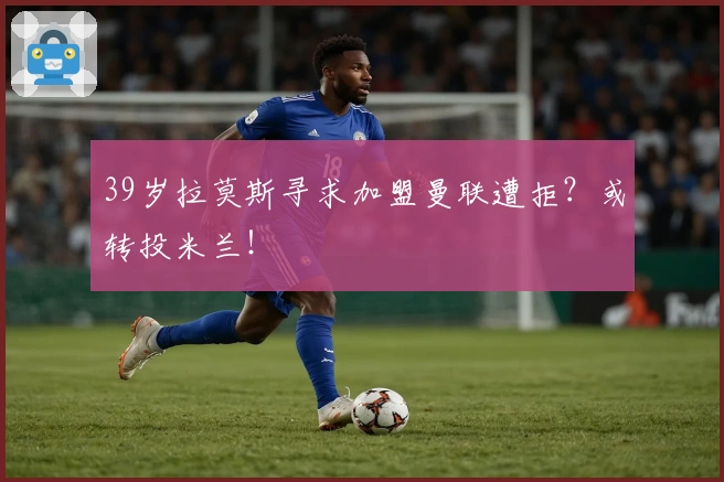 39岁拉莫斯寻求加盟曼联遭拒？或转投米兰！